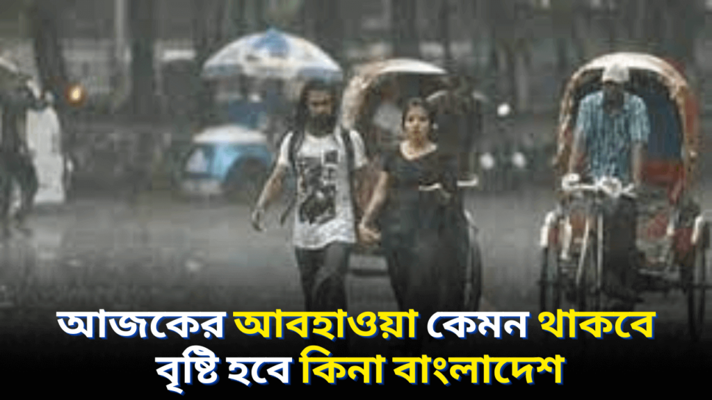 আজকের আবহাওয়া কেমন থাকবে বৃষ্টি হবে কিনা বাংলাদেশ