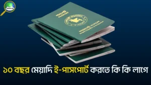 ১০ বছর মেয়াদি ই-পাসপোর্ট করতে কি কি লাগে