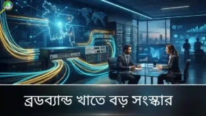 ব্রডব্যান্ড খাতে বড় পরিবর্তন এবং বিদেশি বিনিয়োগের সুযোগ
